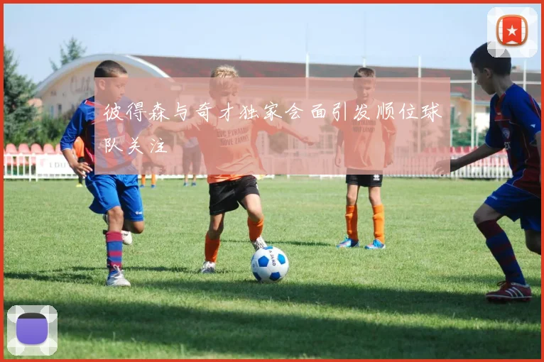 彼得森与奇才独家会面引发顺位球队关注
