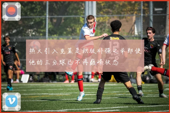 热火引入克莱是积极补强之举即使他的三分球已不再巅峰状态